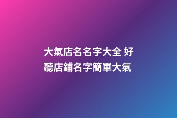 大氣店名名字大全 好聽店鋪名字簡單大氣-第1張-店鋪起名-玄機派